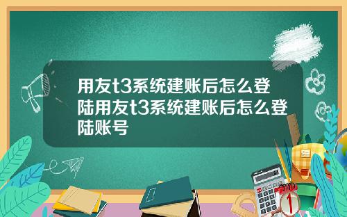 用友t3系统建账后怎么登陆用友t3系统建账后怎么登陆账号