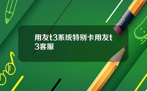 用友t3系统特别卡用友t3客服