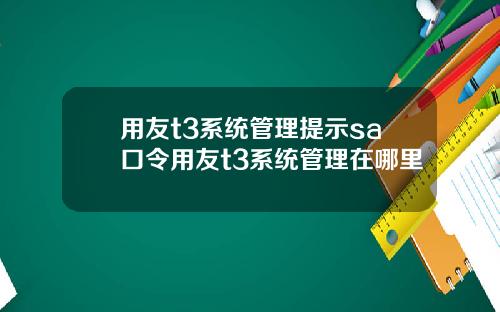 用友t3系统管理提示sa口令用友t3系统管理在哪里