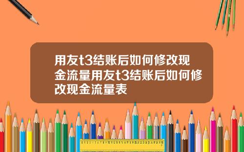 用友t3结账后如何修改现金流量用友t3结账后如何修改现金流量表