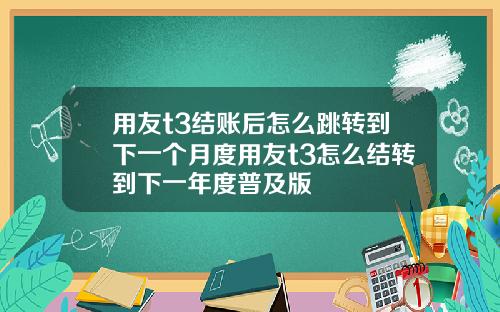 用友t3结账后怎么跳转到下一个月度用友t3怎么结转到下一年度普及版