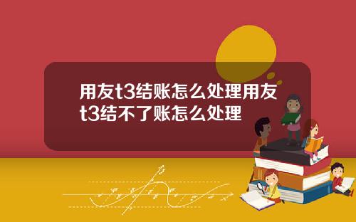 用友t3结账怎么处理用友t3结不了账怎么处理