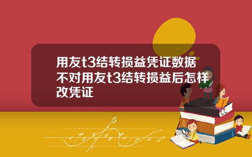 用友t3结转损益凭证数据不对用友t3结转损益后怎样改凭证