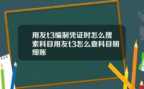 用友t3编制凭证时怎么搜索科目用友t3怎么查科目明细账