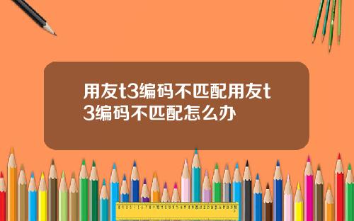 用友t3编码不匹配用友t3编码不匹配怎么办