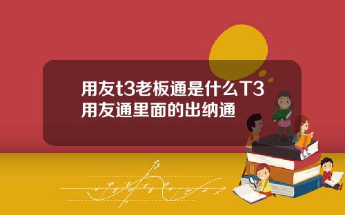 用友t3老板通是什么T3用友通里面的出纳通