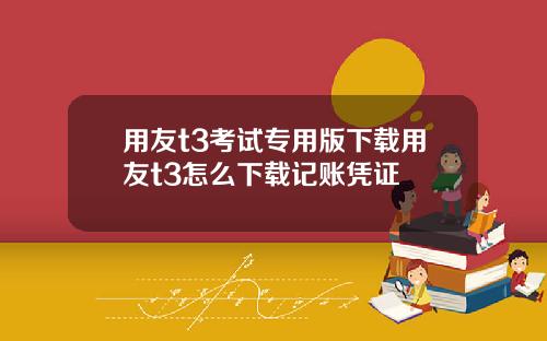 用友t3考试专用版下载用友t3怎么下载记账凭证