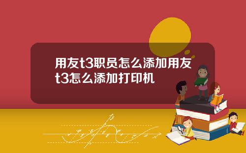 用友t3职员怎么添加用友t3怎么添加打印机
