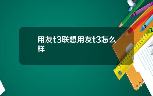 用友t3联想用友t3怎么样