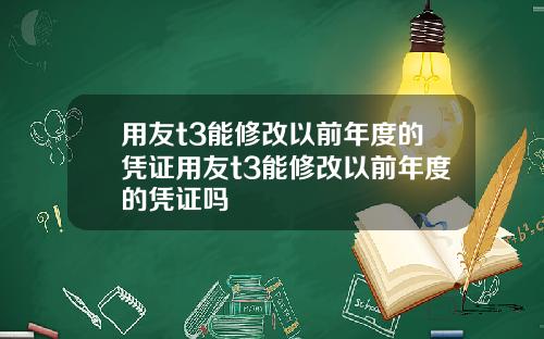 用友t3能修改以前年度的凭证用友t3能修改以前年度的凭证吗