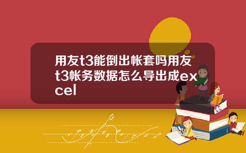 用友t3能倒出帐套吗用友t3帐务数据怎么导出成excel