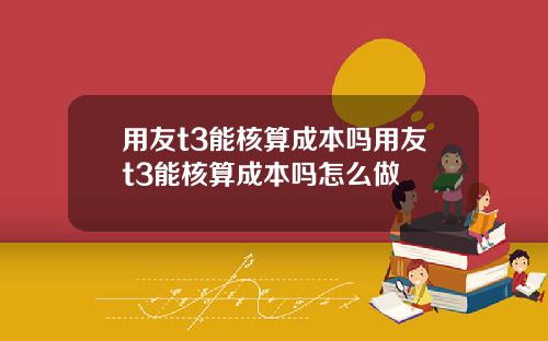 用友t3能核算成本吗用友t3能核算成本吗怎么做