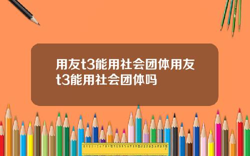 用友t3能用社会团体用友t3能用社会团体吗