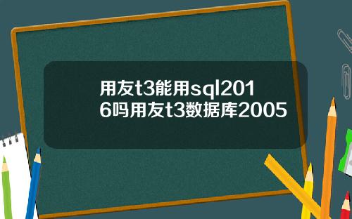 用友t3能用sql2016吗用友t3数据库2005