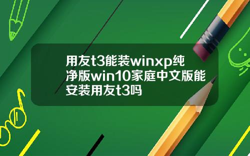 用友t3能装winxp纯净版win10家庭中文版能安装用友t3吗