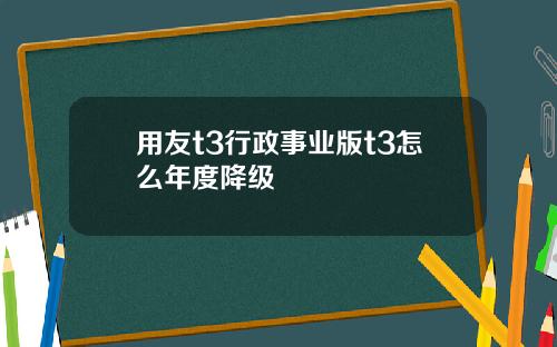用友t3行政事业版t3怎么年度降级