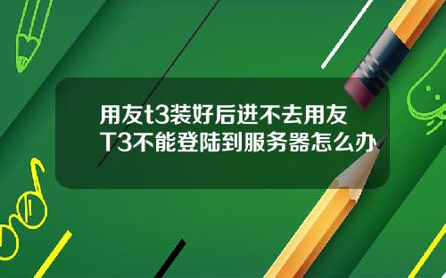用友t3装好后进不去用友T3不能登陆到服务器怎么办