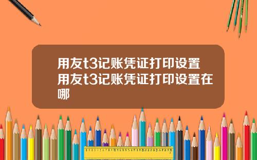 用友t3记账凭证打印设置用友t3记账凭证打印设置在哪