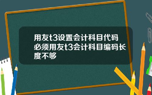 用友t3设置会计科目代码必须用友t3会计科目编码长度不够