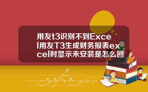 用友t3识别不到Excel用友T3生成财务报表excel时显示未安装是怎么回事