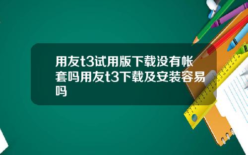用友t3试用版下载没有帐套吗用友t3下载及安装容易吗