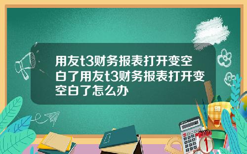 用友t3财务报表打开变空白了用友t3财务报表打开变空白了怎么办