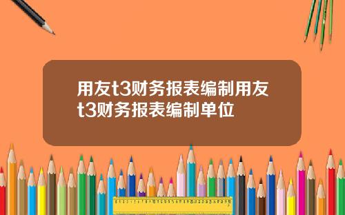 用友t3财务报表编制用友t3财务报表编制单位
