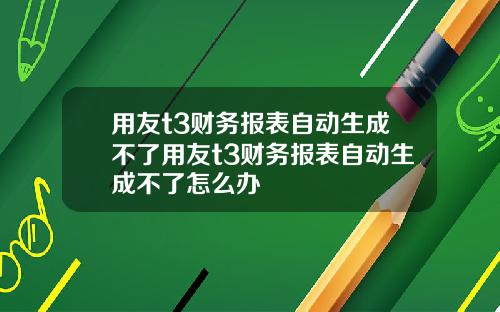 用友t3财务报表自动生成不了用友t3财务报表自动生成不了怎么办
