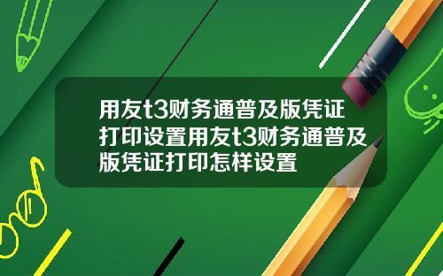 用友t3财务通普及版凭证打印设置用友t3财务通普及版凭证打印怎样设置
