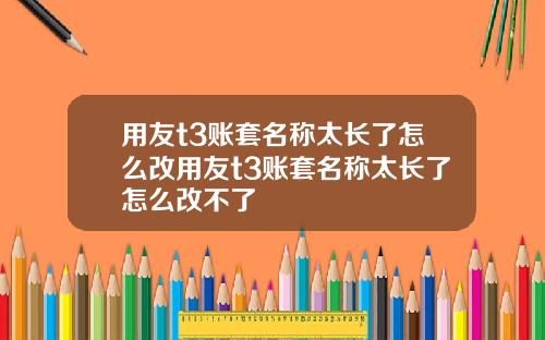 用友t3账套名称太长了怎么改用友t3账套名称太长了怎么改不了
