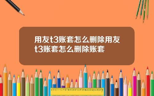 用友t3账套怎么删除用友t3账套怎么删除账套
