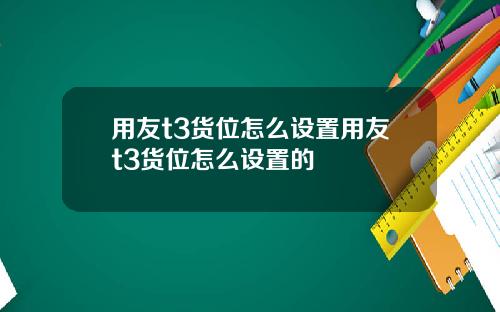 用友t3货位怎么设置用友t3货位怎么设置的