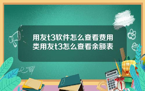 用友t3软件怎么查看费用类用友t3怎么查看余额表