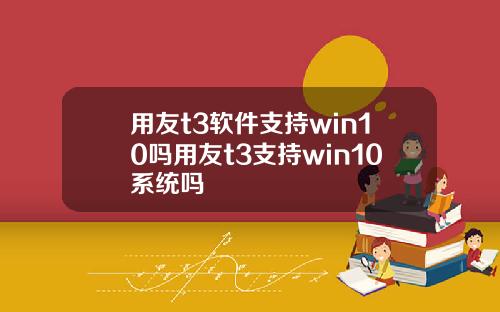 用友t3软件支持win10吗用友t3支持win10系统吗