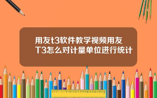 用友t3软件教学视频用友T3怎么对计量单位进行统计