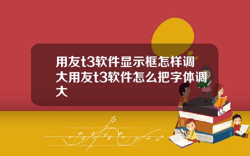 用友t3软件显示框怎样调大用友t3软件怎么把字体调大