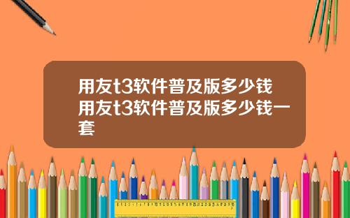 用友t3软件普及版多少钱用友t3软件普及版多少钱一套