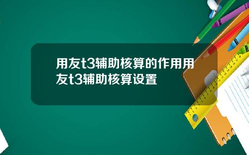 用友t3辅助核算的作用用友t3辅助核算设置