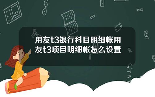 用友t3银行科目明细帐用友t3项目明细帐怎么设置