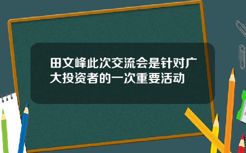 田文峰此次交流会是针对广大投资者的一次重要活动