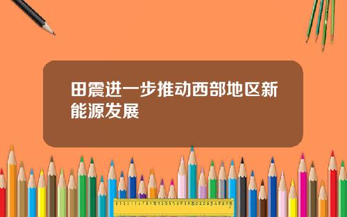 田震进一步推动西部地区新能源发展