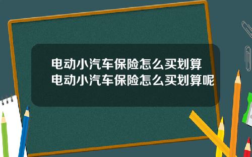 电动小汽车保险怎么买划算电动小汽车保险怎么买划算呢