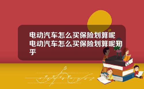 电动汽车怎么买保险划算呢电动汽车怎么买保险划算呢知乎