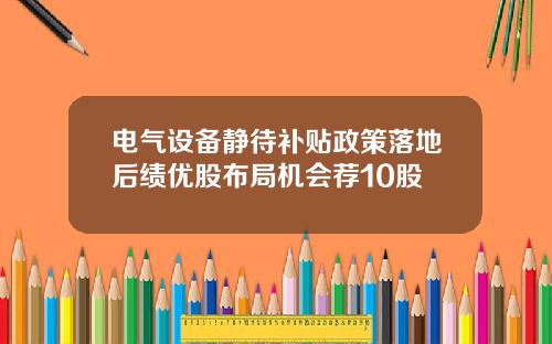 电气设备静待补贴政策落地后绩优股布局机会荐10股
