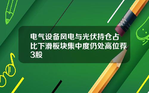电气设备风电与光伏持仓占比下滑板块集中度仍处高位荐3股