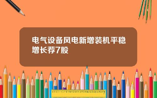 电气设备风电新增装机平稳增长荐7股
