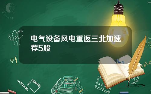 电气设备风电重返三北加速荐5股