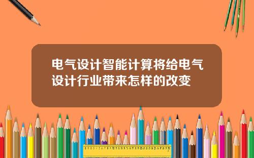 电气设计智能计算将给电气设计行业带来怎样的改变