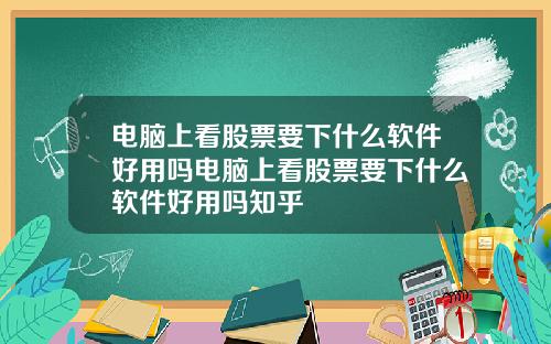 电脑上看股票要下什么软件好用吗电脑上看股票要下什么软件好用吗知乎
