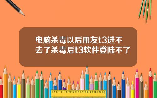 电脑杀毒以后用友t3进不去了杀毒后t3软件登陆不了
